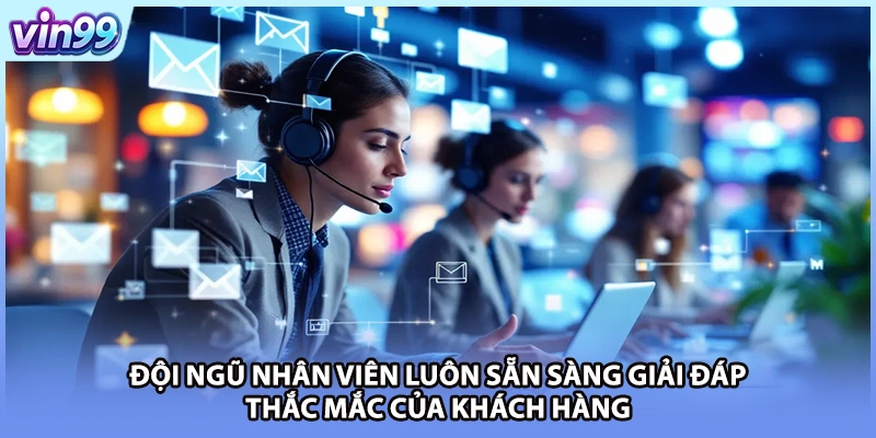 Đội ngũ nhân viên luôn sẵn sàng giải đáp thắc mắc của khách hàng