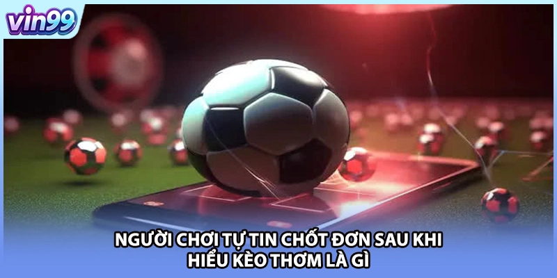 Người chơi tự tin chốt đơn sau khi hiểu kèo thơm là gì